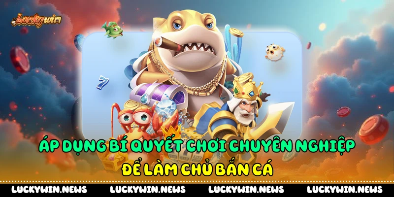 Áp dụng bí quyết chơi chuyên nghiệp để làm chủ bắn cá