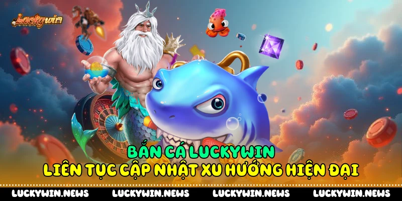 Bắn cá Luckywin liên tục cập nhật xu hướng hiện đại