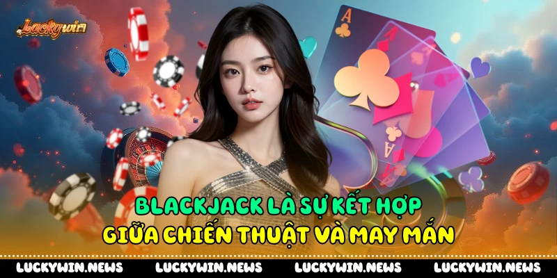 Blackjack là sự kết hợp giữa chiến thuật và may mắn