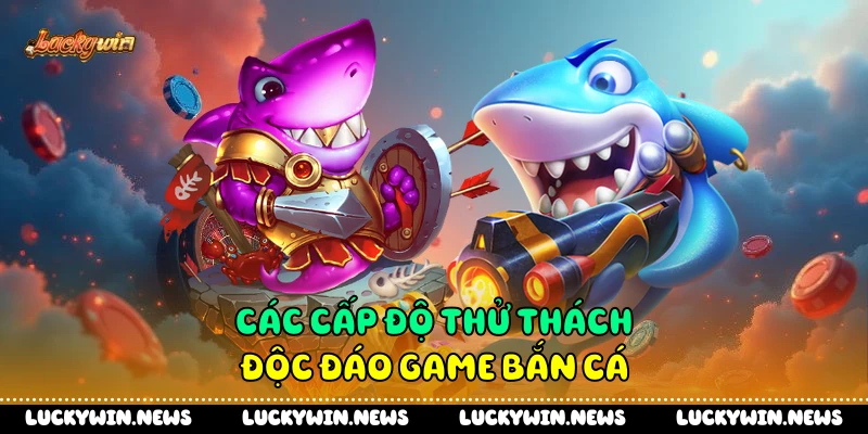 Các cấp độ thử thách độc đáo game bắn cá