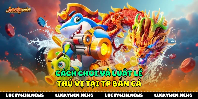 Cách chơi và luật lệ thú vị tại Tp bắn cá