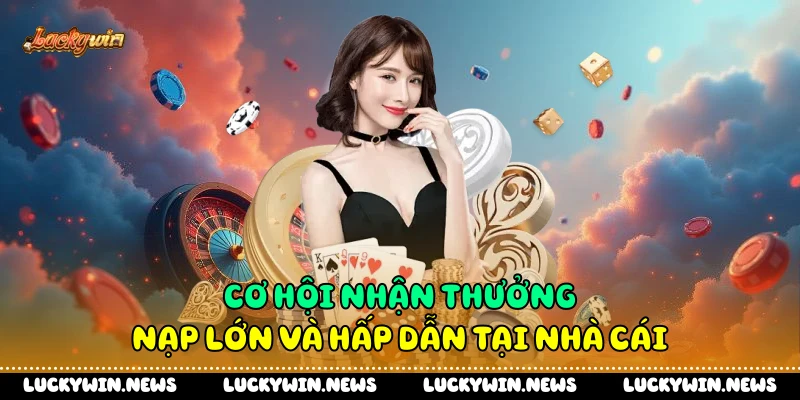 Cơ hội nhận thưởng nạp lớn và hấp dẫn tại nhà cái