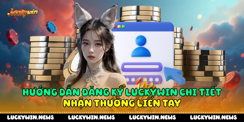 Hướng Dẫn Đăng Ký Luckywin Chi Tiết - Nhận Thưởng Liền Tay