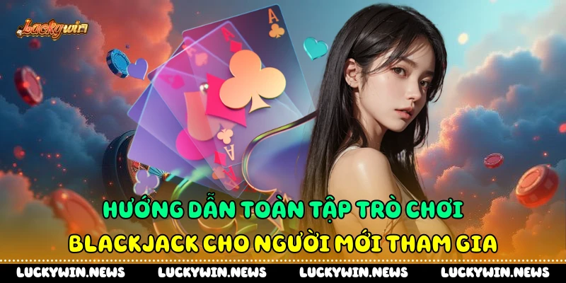 Hướng Dẫn Toàn Tập Trò Chơi Blackjack Cho Người Mới Tham Gia
