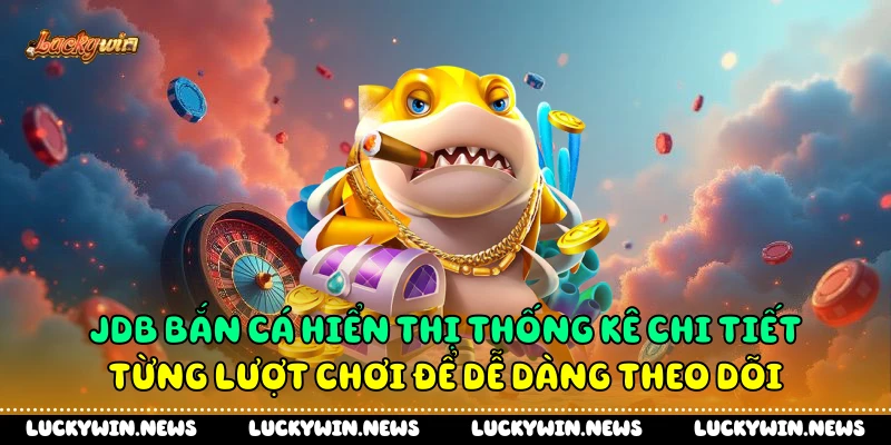 JDB bắn cá hiển thị thống kê chi tiết từng lượt chơi để dễ dàng theo dõi