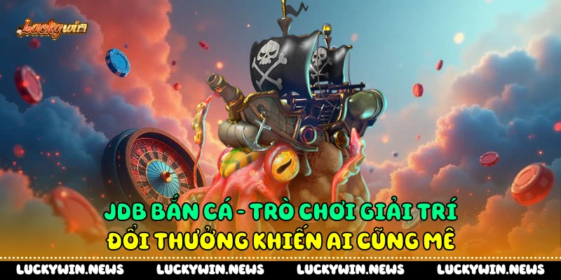 JDB Bắn Cá - Trò Chơi Giải Trí Đổi Thưởng Khiến Ai Cũng Mê