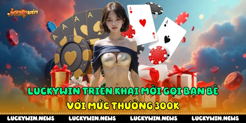 Luckywin triển khai mời gọi bạn bè với mức thưởng 300k