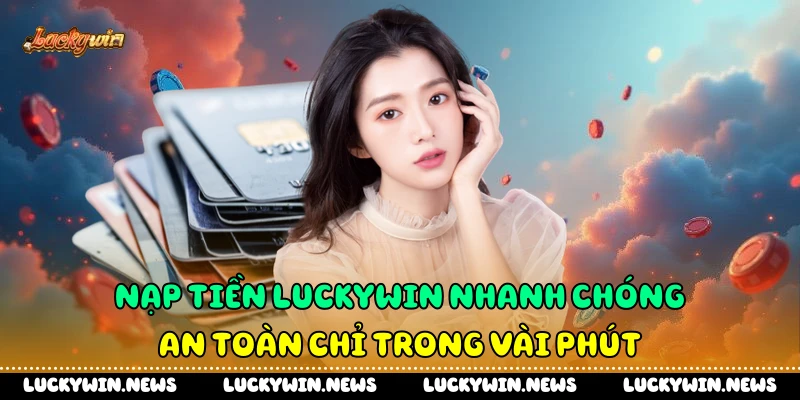 Nạp Tiền Luckywin Nhanh Chóng An Toàn Chỉ Trong Vài Phút