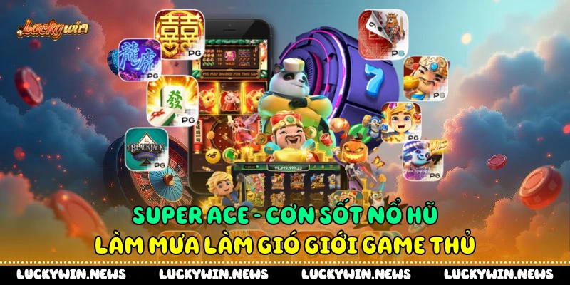Super Ace - Cơn Sốt Nổ Hũ Làm Mưa Làm Gió Giới Game Thủ