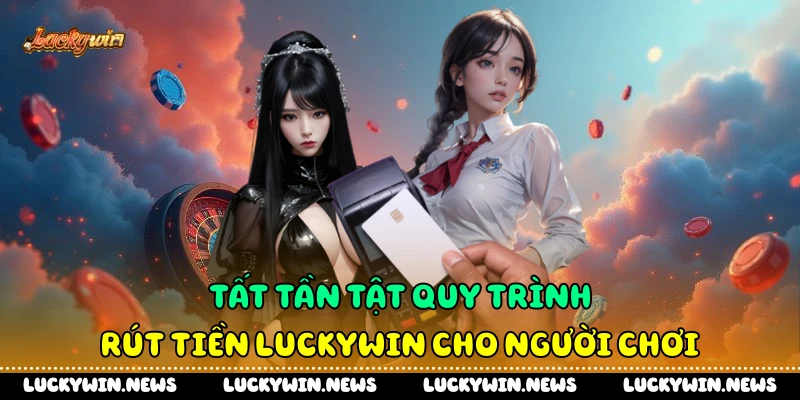 Tất Tần Tật Quy Trình Rút Tiền Luckywin Cho Người Chơi
