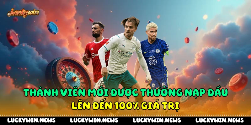 Thành viên mới được thưởng nạp đầu lên đến 100% giá trị