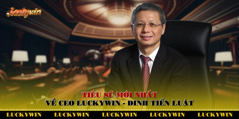 Tiểu sử mới nhất về CEO Luckywin - Đinh Tiến Luật