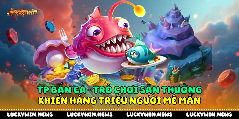 Tp Bắn Cá: Trò Chơi Săn Thưởng Khiến Hàng Triệu Người Mê Mẩn