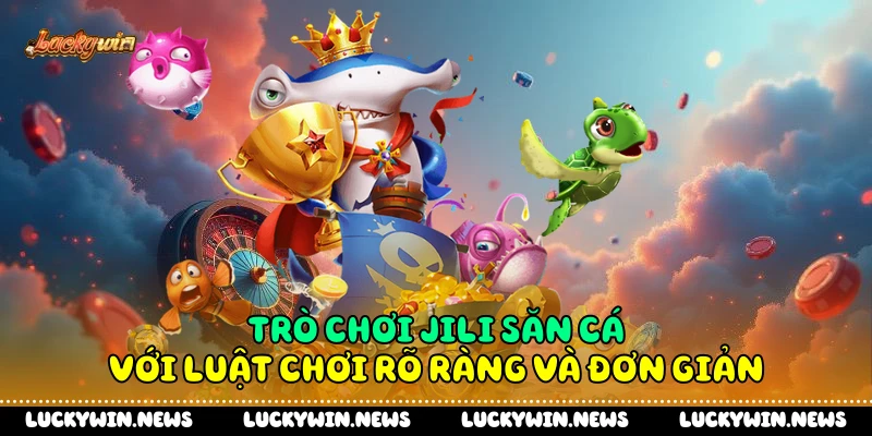 Trò chơi Jili săn cá với luật chơi rõ ràng và đơn giản