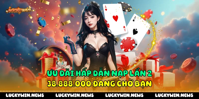 Ưu đãi hấp dẫn nạp lần 2 38.888.000 đang chờ bạn